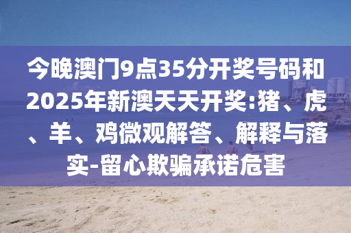 今晚澳門9點35分開獎號碼和2025年新澳天天開獎:豬、虎、羊、雞微觀解答、解釋與落實-留心欺騙承諾危害